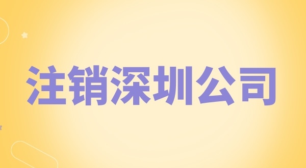 注銷深圳公司怎么辦理？需要什么資料和流程？